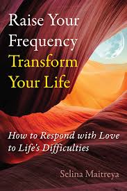 RAISE YOUR FREQUENCY TRANSFORM YOUR LIFE by Selina Maitreya