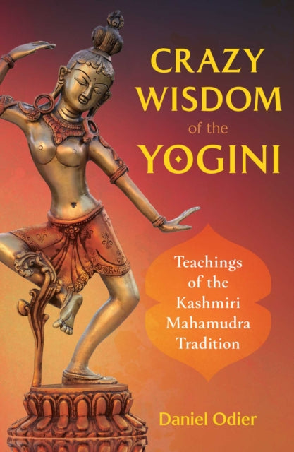 Crazy Wisdom of the Yogini : Teachings of the Kashmiri Mahamudra Tradition by Daniel Odier