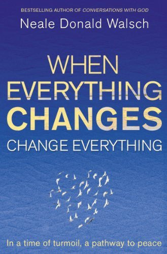 WHEN EVERYTHING CHANGES, CHANGE EVERYTHING Neale Donald Walsch