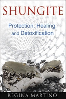 SHUNGITE : PROTECTION, HEALING AND DETOXIFICATION by Regina Martino