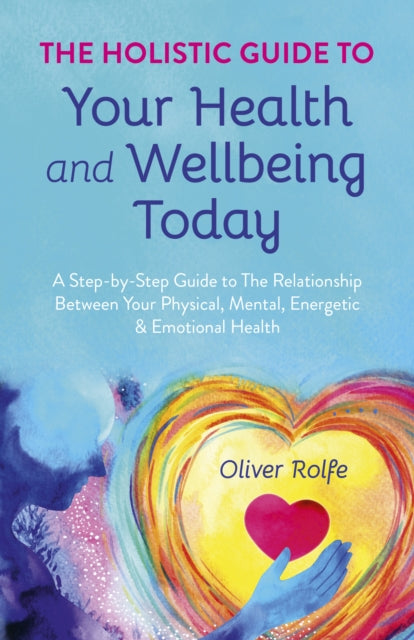 HOLISTIC GUIDE TO YOUR  HEALTH AND WELLBEING TODAY by Oliver Rolfe