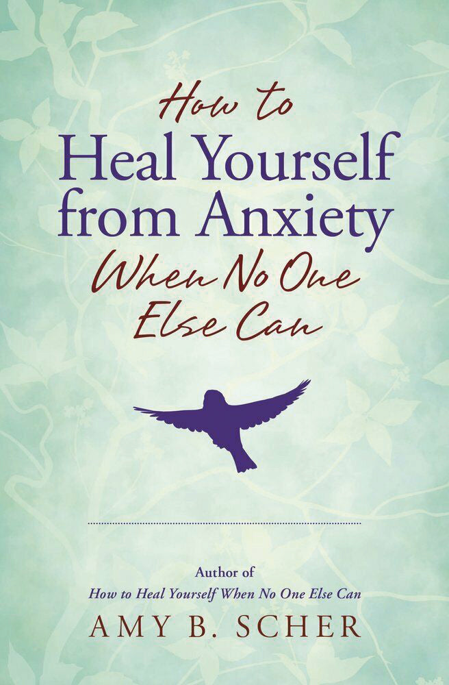 HOW TO HEAL YOURSELF FROM ANXIETY WHEN NO ONE ELSE CAN by Amy B. Scher