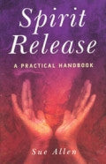 SPIRIT RELEASE: A PRACTICAL HANDBOOK Sue Allen